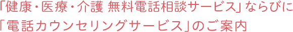 「健康・医療・介護 無料電話相談サービス」ならびに「電話カウンセリングサービス」のご案内