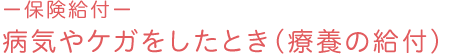 －保険給付－ 病気やケガをしたとき（療養の給付）