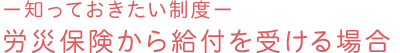 －知っておきたい制度－労災保険から給付を受ける場合