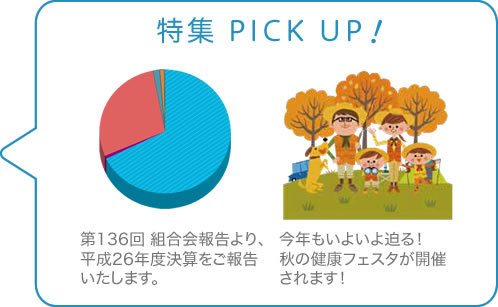 特集 PICK UP　第136回 組合会報告より、平成26年度決算をご報告たします。　今年もいよいよ迫る！秋の健康フェスタが開催されます！