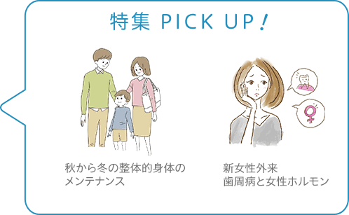 特集 PICK UP！／秋から冬の整体的身体のメンテナンス／新女性外来　歯周病と女性ホルモン