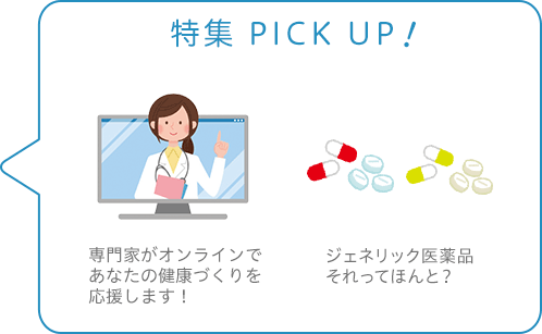 特集 PICK UP！／専門家がオンラインであなたの健康づくりを応援します！／ジェネリック医薬品それってほんと？