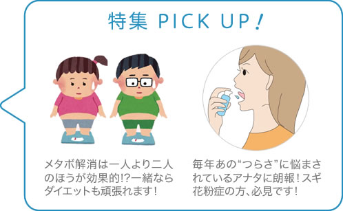 特集 PICK UP　メタボ解消は一人より二人のほうが効果的!?一緒ならダイエットも頑張れます！　毎年あの“つらさ”に悩まされているアナタに朗報！スギ花粉症の方、必見です！