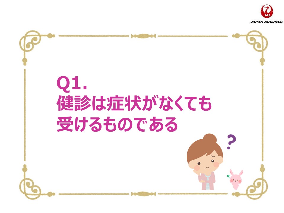 Q1. 健診は症状がなくても受けるものである